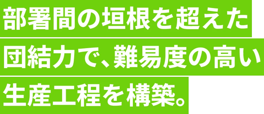 部署間の垣根を超えた団結力で、難易度の高い生産工程を構築。