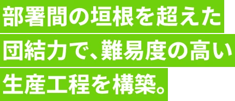 部署間の垣根を超えた団結力で、難易度の高い生産工程を構築。
